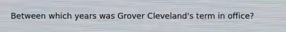 Between which years was Grover Cleveland's term in office?