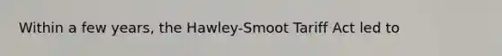 Within a few years, the Hawley-Smoot Tariff Act led to