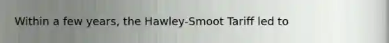 Within a few years, the Hawley-Smoot Tariff led to