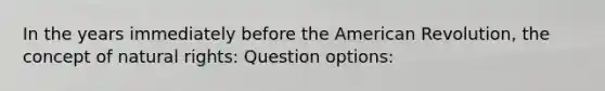 In the years immediately before the American Revolution, the concept of natural rights: Question options: