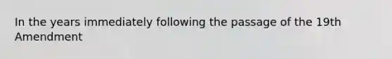 In the years immediately following the passage of the 19th Amendment