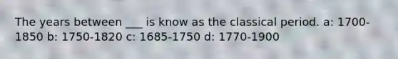 The years between ___ is know as the classical period. a: 1700-1850 b: 1750-1820 c: 1685-1750 d: 1770-1900