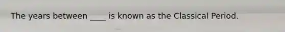 The years between ____ is known as the Classical Period.