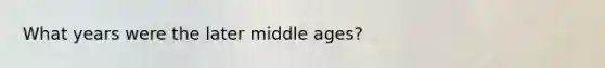 What years were the later middle ages?