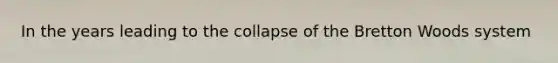 In the years leading to the collapse of the Bretton Woods system