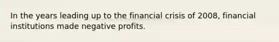 In the years leading up to the financial crisis of 2008, financial institutions made negative profits.