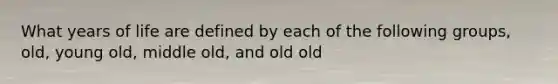 What years of life are defined by each of the following groups, old, young old, middle old, and old old