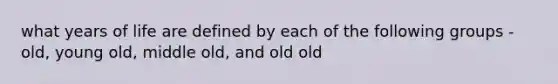 what years of life are defined by each of the following groups - old, young old, middle old, and old old