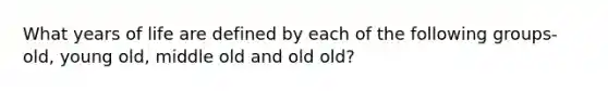 What years of life are defined by each of the following groups-old, young old, middle old and old old?