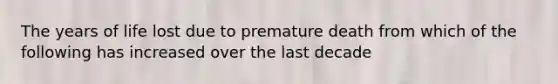 The years of life lost due to premature death from which of the following has increased over the last decade