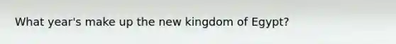 What year's make up the new kingdom of Egypt?