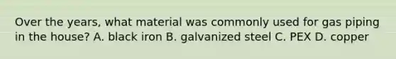 Over the years, what material was commonly used for gas piping in the house? A. black iron B. galvanized steel C. PEX D. copper