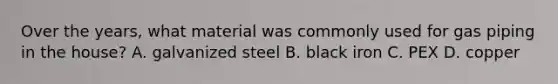 Over the years, what material was commonly used for gas piping in the house? A. galvanized steel B. black iron C. PEX D. copper