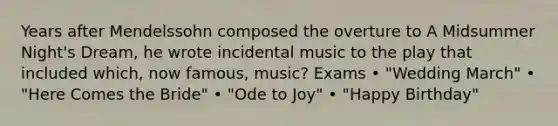 Years after Mendelssohn composed the overture to A Midsummer Night's Dream, he wrote incidental music to the play that included which, now famous, music? Exams • "Wedding March" • "Here Comes the Bride" • "Ode to Joy" • "Happy Birthday"