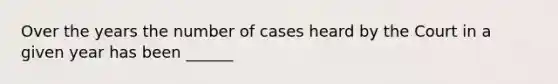 Over the years the number of cases heard by the Court in a given year has been ______