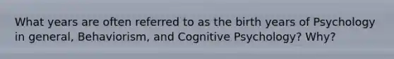 What years are often referred to as the birth years of Psychology in general, Behaviorism, and Cognitive Psychology? Why?