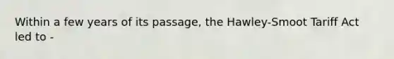 Within a few years of its passage, the Hawley-Smoot Tariff Act led to -