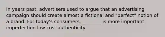 In years past, advertisers used to argue that an advertising campaign should create almost a fictional and "perfect" notion of a brand. For today's consumers, ________ is more important. imperfection low cost authenticity