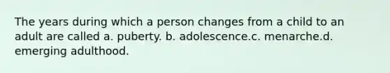 The years during which a person changes from a child to an adult are called a. puberty. b. adolescence.c. menarche.d. emerging adulthood.