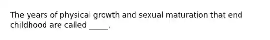 The years of physical growth and sexual maturation that end childhood are called _____.