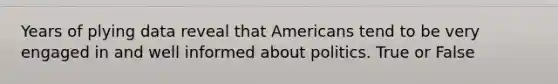 Years of plying data reveal that Americans tend to be very engaged in and well informed about politics. True or False