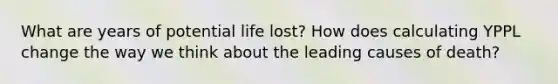 What are years of potential life lost? How does calculating YPPL change the way we think about the leading causes of death?