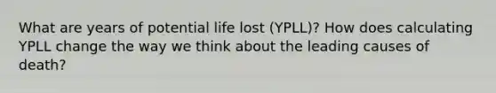 What are years of potential life lost (YPLL)? How does calculating YPLL change the way we think about the leading causes of death?