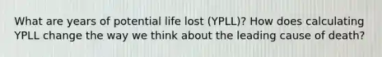 What are years of potential life lost (YPLL)? How does calculating YPLL change the way we think about the leading cause of death?