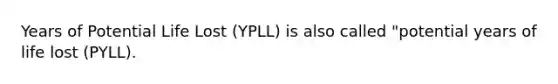 Years of Potential Life Lost (YPLL) is also called "potential years of life lost (PYLL).