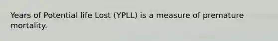 Years of Potential life Lost (YPLL) is a measure of premature mortality.