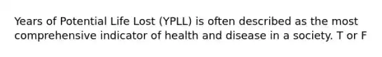 Years of Potential Life Lost (YPLL) is often described as the most comprehensive indicator of health and disease in a society. T or F