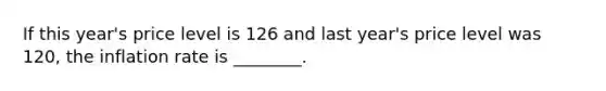 If this​ year's price level is 126 and last​ year's price level was​ 120, the inflation rate is​ ________.