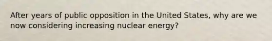 After years of public opposition in the United States, why are we now considering increasing nuclear energy?