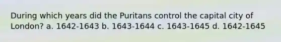 During which years did the Puritans control the capital city of London? a. 1642-1643 b. 1643-1644 c. 1643-1645 d. 1642-1645