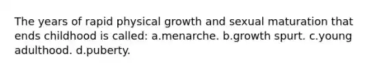 The years of rapid physical growth and sexual maturation that ends childhood is called: a.menarche. b.growth spurt. c.young adulthood. d.puberty.