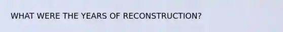 WHAT WERE THE YEARS OF RECONSTRUCTION?