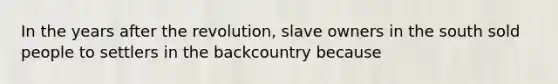 In the years after the revolution, slave owners in the south sold people to settlers in the backcountry because