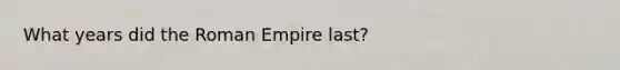 What years did the Roman Empire last?