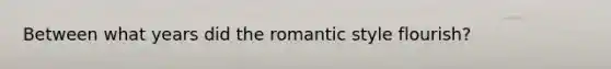 Between what years did the romantic style flourish?