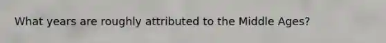 What years are roughly attributed to the Middle Ages?