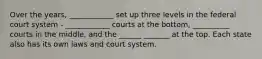 Over the years, ____________ set up three levels in the federal court system - ____________ courts at the bottom, __________ courts in the middle, and the ______ _______ at the top. Each state also has its own laws and court system.