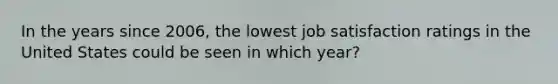 In the years since 2006, the lowest job satisfaction ratings in the United States could be seen in which year?