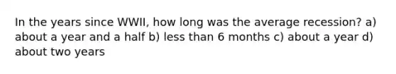 In the years since WWII, how long was the average recession? a) about a year and a half b) less than 6 months c) about a year d) about two years