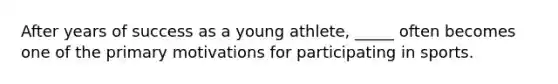 After years of success as a young athlete, _____ often becomes one of the primary motivations for participating in sports.