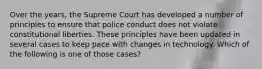 Over the years, the Supreme Court has developed a number of principles to ensure that police conduct does not violate constitutional liberties. These principles have been updated in several cases to keep pace with changes in technology. Which of the following is one of those cases?