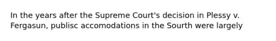 In the years after the Supreme Court's decision in Plessy v. Fergasun, publisc accomodations in the Sourth were largely