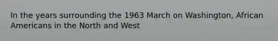 In the years surrounding the 1963 March on Washington, African Americans in the North and West