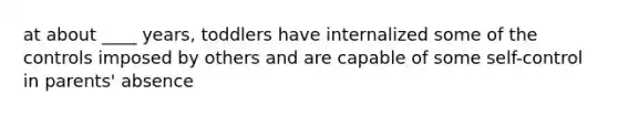 at about ____ years, toddlers have internalized some of the controls imposed by others and are capable of some self-control in parents' absence