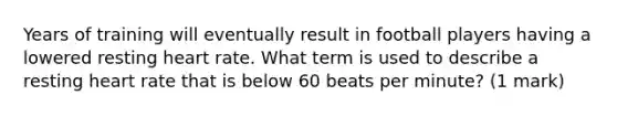 Years of training will eventually result in football players having a lowered resting heart rate. What term is used to describe a resting heart rate that is below 60 beats per minute? (1 mark)