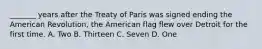 _______ years after the Treaty of Paris was signed ending the American Revolution, the American flag flew over Detroit for the first time. A. Two B. Thirteen C. Seven D. One